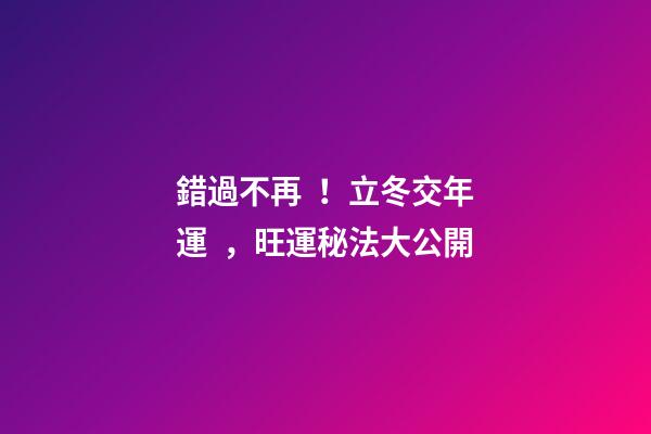 錯過不再！立冬交年運，旺運秘法大公開